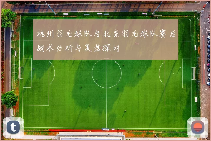杭州羽毛球队与北京羽毛球队赛后战术分析与复盘探讨