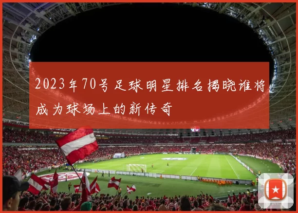 2023年70号足球明星排名揭晓谁将成为球场上的新传奇