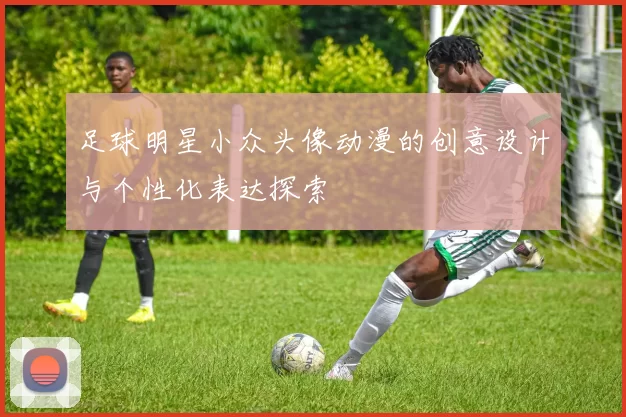 足球明星小众头像动漫的创意设计与个性化表达探索