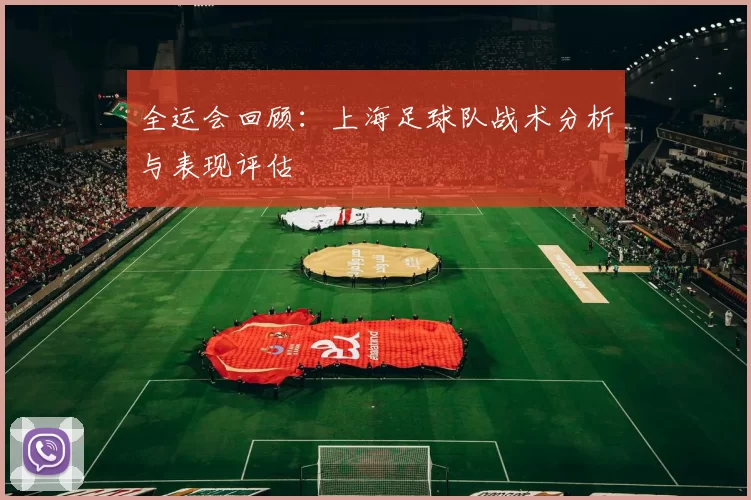 全运会回顾：上海足球队战术分析与表现评估