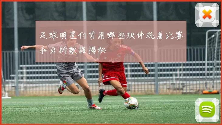 足球明星们常用哪些软件观看比赛和分析数据揭秘