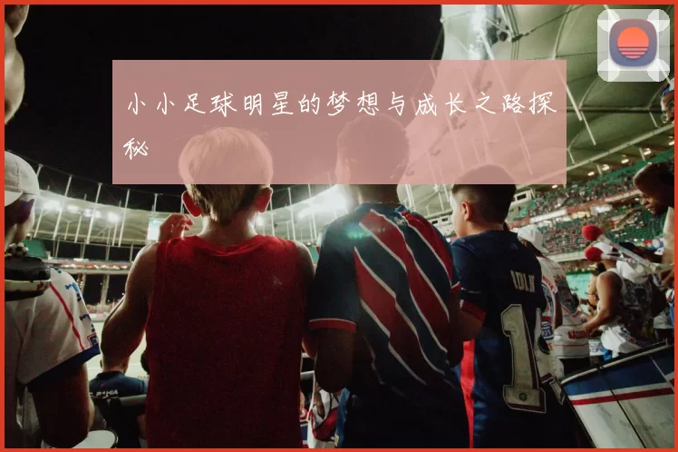 小小足球明星的梦想与成长之路探秘