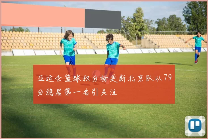 亚运会篮球积分榜更新北京队以79分稳居第一名引关注