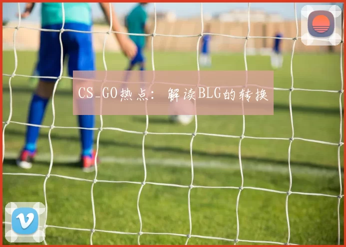 CS_GO热点：解读BLG的转换