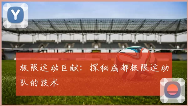 极限运动巨献：探秘成都极限运动队的技术