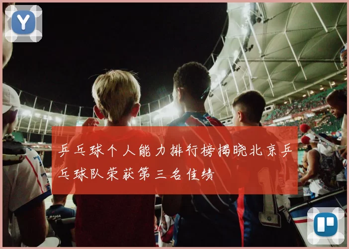 乒乓球个人能力排行榜揭晓北京乒乓球队荣获第三名佳绩