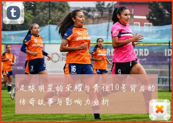 足球明星的荣耀与责任10号背后的传奇故事与影响力分析