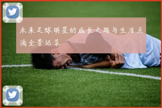 未来足球明星的成长之路与生活点滴全景记录